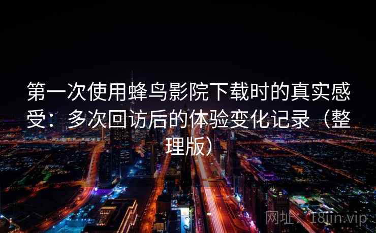 第一次使用蜂鸟影院下载时的真实感受:多次回访后的体验变化记录(整理版) 第一次使用蜂鸟影院下载时的真实感受:多次回访后的体验变化记录(整理版)