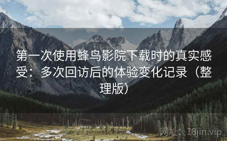 第一次使用蜂鸟影院下载时的真实感受:多次回访后的体验变化记录(整理版) 第一次使用蜂鸟影院下载时的真实感受:多次回访后的体验变化记录(整理版)
