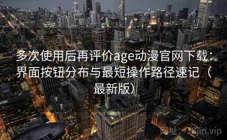 多次使用后再评价age动漫官网下载:界面按钮分布与最短操作路径速记(最新版) 多次使用后再评价age动漫官网下载:界面按钮分布与最短操作路径速记(最新版)