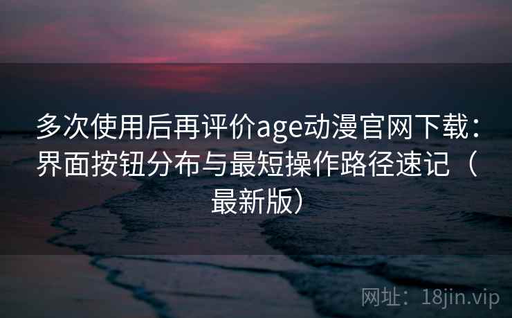 多次使用后再评价age动漫官网下载:界面按钮分布与最短操作路径速记(最新版) 多次使用后再评价age动漫官网下载:界面按钮分布与最短操作路径速记(最新版)