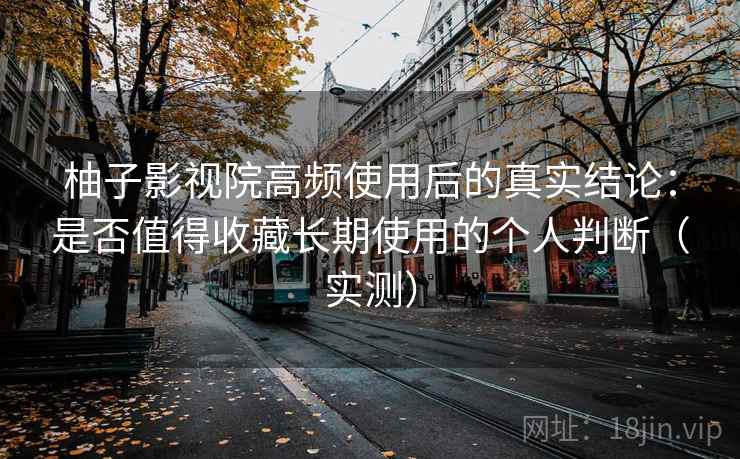 柚子影视院高频使用后的真实结论:是否值得收藏长期使用的个人判断(实测) 柚子影视院高频使用后的真实结论:是否值得收藏长期使用的个人判断(实测)