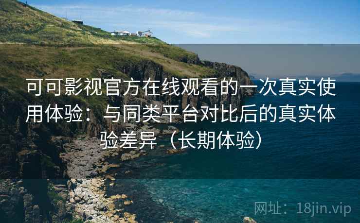 可可影视官方在线观看的一次真实使用体验:与同类平台对比后的真实体验差异(长期体验) 可可影视官方在线观看的一次真实使用体验:与同类平台对比后的真实体验差异(长期体验)