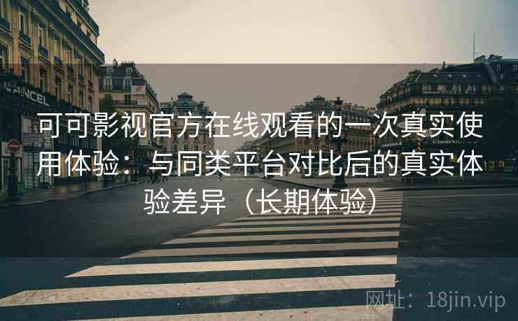 可可影视官方在线观看的一次真实使用体验:与同类平台对比后的真实体验差异(长期体验) 可可影视官方在线观看的一次真实使用体验:与同类平台对比后的真实体验差异(长期体验)