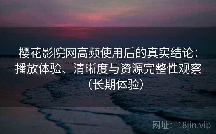 樱花影院网高频使用后的真实结论:播放体验、清晰度与资源完整性观察(长期体验) 樱花影院网高频使用后的真实结论:播放体验、清晰度与资源完整性观察(长期体验)