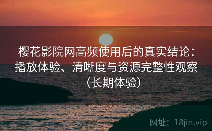 樱花影院网高频使用后的真实结论:播放体验、清晰度与资源完整性观察(长期体验) 樱花影院网高频使用后的真实结论:播放体验、清晰度与资源完整性观察(长期体验)