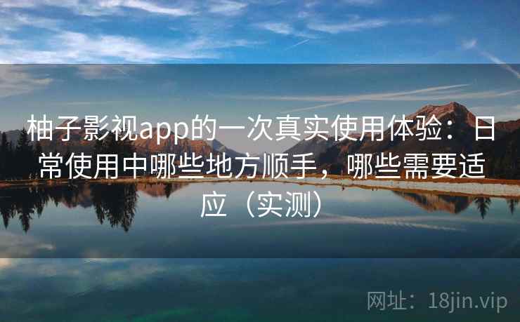 柚子影视app的一次真实使用体验:日常使用中哪些地方顺手,哪些需要适应(实测) 柚子影视app的一次真实使用体验:日常使用中哪些地方顺手,哪些需要适应(实测)
