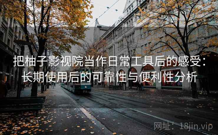把柚子影视院当作日常工具后的感受:长期使用后的可靠性与便利性分析 把柚子影视院当作日常工具后的感受:长期使用后的可靠性与便利性分析
