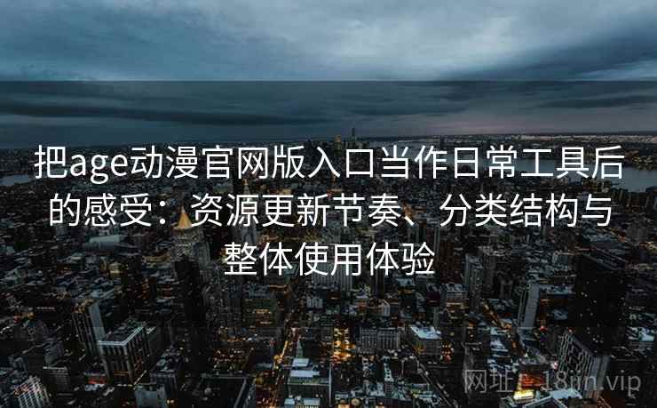 把age动漫官网版入口当作日常工具后的感受:资源更新节奏、分类结构与整体使用体验 把age动漫官网版入口当作日常工具后的感受:资源更新节奏、分类结构与整体使用体验