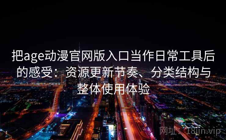 把age动漫官网版入口当作日常工具后的感受:资源更新节奏、分类结构与整体使用体验 把age动漫官网版入口当作日常工具后的感受:资源更新节奏、分类结构与整体使用体验