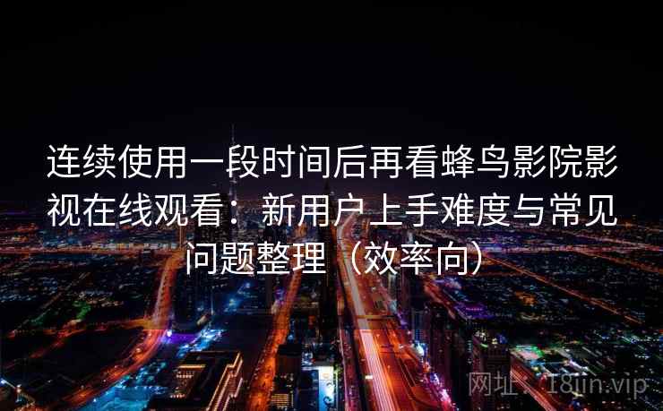 连续使用一段时间后再看蜂鸟影院影视在线观看:新用户上手难度与常见问题整理(效率向) 连续使用一段时间后再看蜂鸟影院影视在线观看:新用户上手难度与常见问题整理(效率向)
