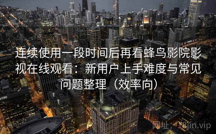 连续使用一段时间后再看蜂鸟影院影视在线观看:新用户上手难度与常见问题整理(效率向) 连续使用一段时间后再看蜂鸟影院影视在线观看:新用户上手难度与常见问题整理(效率向)
