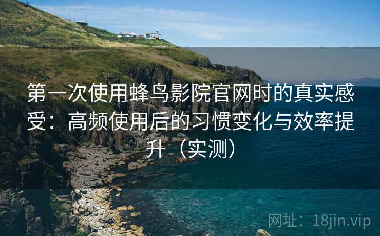 第一次使用蜂鸟影院官网时的真实感受:高频使用后的习惯变化与效率提升(实测) 第一次使用蜂鸟影院官网时的真实感受:高频使用后的习惯变化与效率提升(实测)