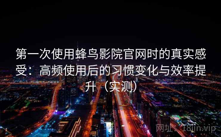 第一次使用蜂鸟影院官网时的真实感受:高频使用后的习惯变化与效率提升(实测) 第一次使用蜂鸟影院官网时的真实感受:高频使用后的习惯变化与效率提升(实测)
