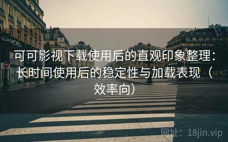可可影视下载使用后的直观印象整理:长时间使用后的稳定性与加载表现(效率向) 可可影视下载使用后的直观印象整理:长时间使用后的稳定性与加载表现(效率向)