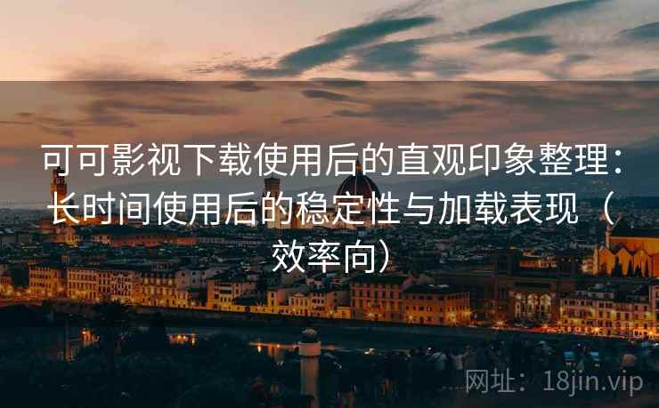 可可影视下载使用后的直观印象整理:长时间使用后的稳定性与加载表现(效率向) 可可影视下载使用后的直观印象整理:长时间使用后的稳定性与加载表现(效率向)