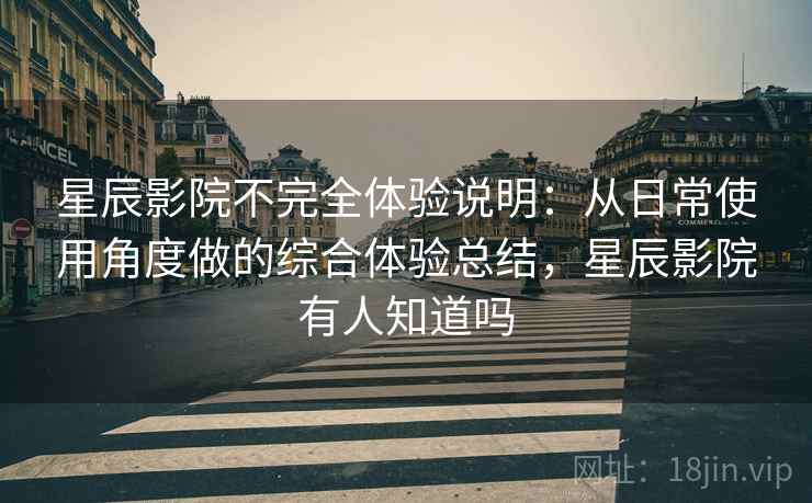 星辰影院不完全体验说明:从日常使用角度做的综合体验总结,星辰影院有人知道吗 星辰影院不完全体验说明:从日常使用角度做的综合体验总结,星辰影院有人知道吗