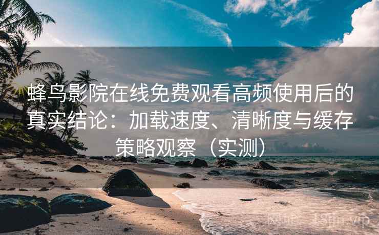 蜂鸟影院在线免费观看高频使用后的真实结论:加载速度、清晰度与缓存策略观察(实测) 蜂鸟影院在线免费观看高频使用后的真实结论:加载速度、清晰度与缓存策略观察(实测)