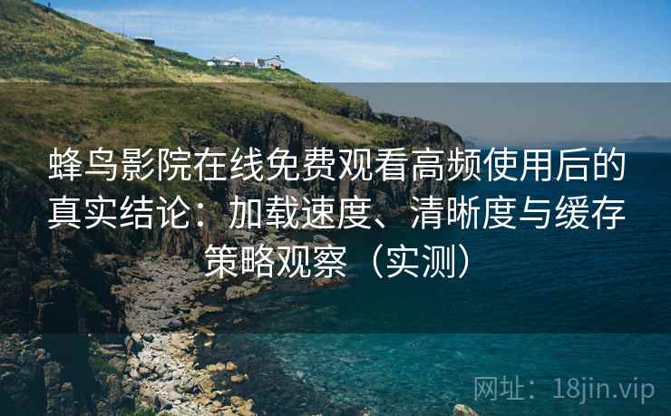 蜂鸟影院在线免费观看高频使用后的真实结论:加载速度、清晰度与缓存策略观察(实测) 蜂鸟影院在线免费观看高频使用后的真实结论:加载速度、清晰度与缓存策略观察(实测)