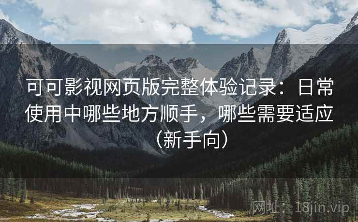 可可影视网页版完整体验记录:日常使用中哪些地方顺手,哪些需要适应(新手向) 可可影视网页版完整体验记录:日常使用中哪些地方顺手,哪些需要适应(新手向)