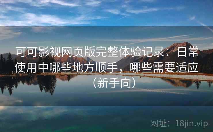 可可影视网页版完整体验记录:日常使用中哪些地方顺手,哪些需要适应(新手向) 可可影视网页版完整体验记录:日常使用中哪些地方顺手,哪些需要适应(新手向)
