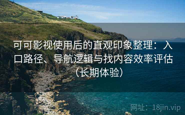 可可影视使用后的直观印象整理：入口路径、导航逻辑与找内容效率评估（长期体验）