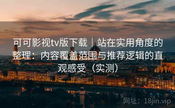 可可影视tv版下载|站在实用角度的整理:内容覆盖范围与推荐逻辑的直观感受(实测) 可可影视tv版下载|站在实用角度的整理:内容覆盖范围与推荐逻辑的直观感受(实测)