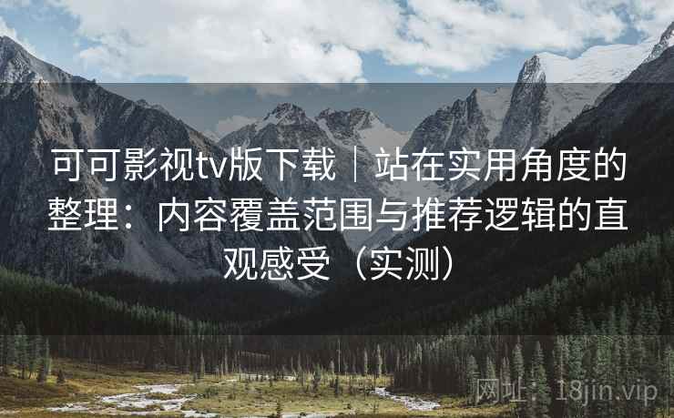 可可影视tv版下载|站在实用角度的整理:内容覆盖范围与推荐逻辑的直观感受(实测) 可可影视tv版下载|站在实用角度的整理:内容覆盖范围与推荐逻辑的直观感受(实测)