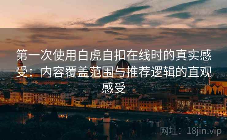 第一次使用白虎自扣在线时的真实感受:内容覆盖范围与推荐逻辑的直观感受 第一次使用白虎自扣在线时的真实感受:内容覆盖范围与推荐逻辑的直观感受