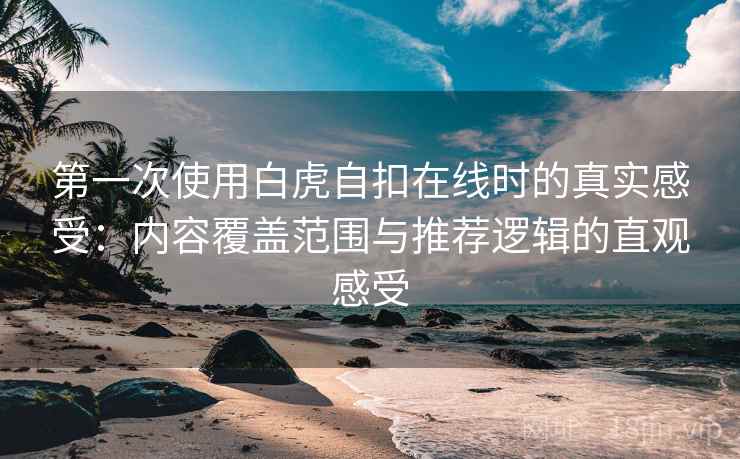 第一次使用白虎自扣在线时的真实感受:内容覆盖范围与推荐逻辑的直观感受 第一次使用白虎自扣在线时的真实感受:内容覆盖范围与推荐逻辑的直观感受