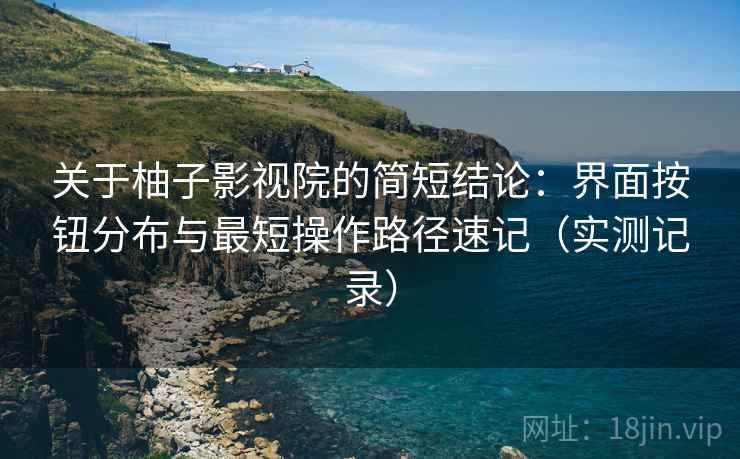 关于柚子影视院的简短结论:界面按钮分布与最短操作路径速记(实测记录) 关于柚子影视院的简短结论:界面按钮分布与最短操作路径速记(实测记录)