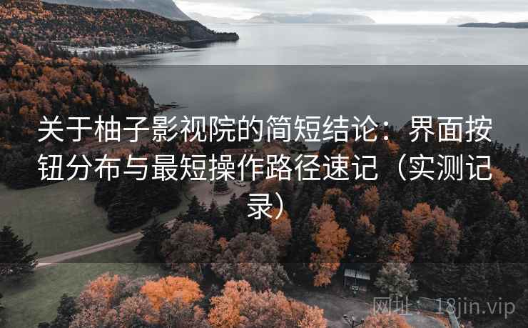 关于柚子影视院的简短结论:界面按钮分布与最短操作路径速记(实测记录) 关于柚子影视院的简短结论:界面按钮分布与最短操作路径速记(实测记录)
