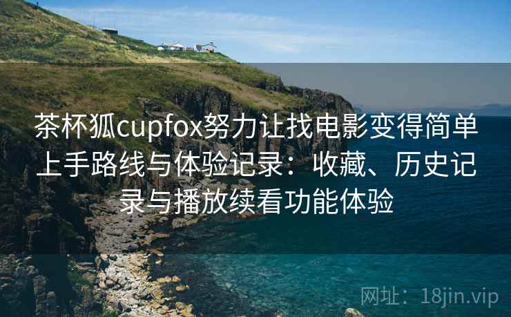 茶杯狐cupfox努力让找电影变得简单上手路线与体验记录:收藏、历史记录与播放续看功能体验 茶杯狐cupfox努力让找电影变得简单上手路线与体验记录:收藏、历史记录与播放续看功能体验