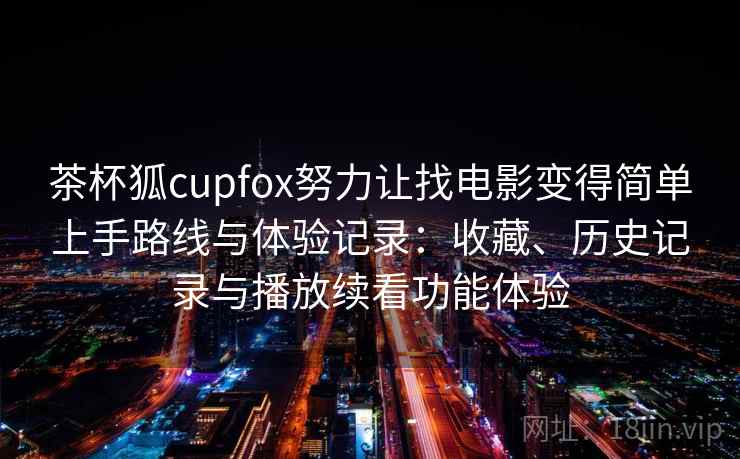 茶杯狐cupfox努力让找电影变得简单上手路线与体验记录:收藏、历史记录与播放续看功能体验 茶杯狐cupfox努力让找电影变得简单上手路线与体验记录:收藏、历史记录与播放续看功能体验