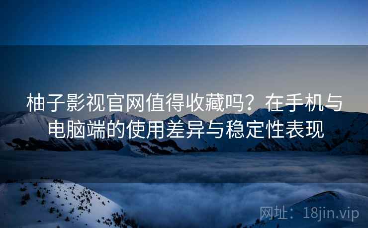柚子影视官网值得收藏吗?在手机与电脑端的使用差异与稳定性表现 柚子影视官网值得收藏吗?在手机与电脑端的使用差异与稳定性表现