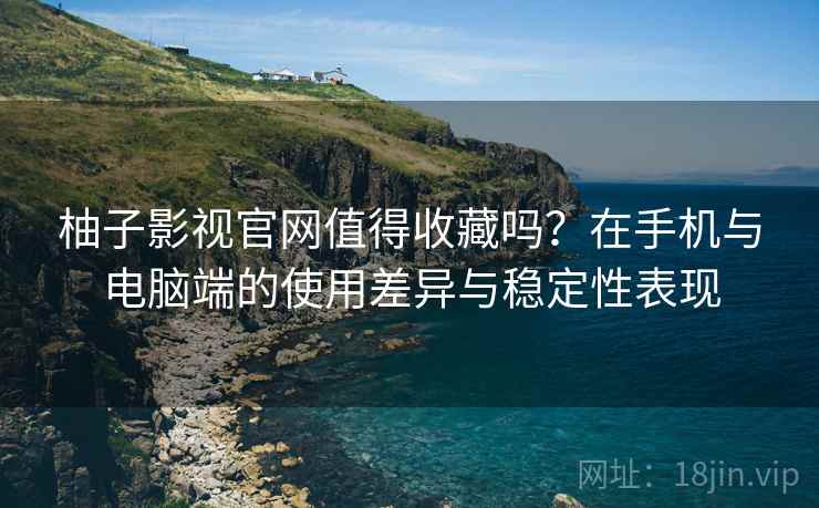 柚子影视官网值得收藏吗?在手机与电脑端的使用差异与稳定性表现 柚子影视官网值得收藏吗?在手机与电脑端的使用差异与稳定性表现