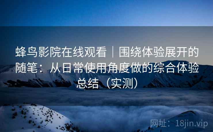 蜂鸟影院在线观看|围绕体验展开的随笔:从日常使用角度做的综合体验总结(实测) 蜂鸟影院在线观看|围绕体验展开的随笔:从日常使用角度做的综合体验总结(实测)