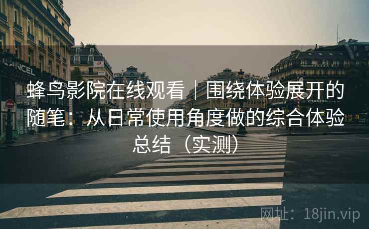 蜂鸟影院在线观看|围绕体验展开的随笔:从日常使用角度做的综合体验总结(实测) 蜂鸟影院在线观看|围绕体验展开的随笔:从日常使用角度做的综合体验总结(实测)