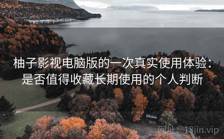 柚子影视电脑版的一次真实使用体验:是否值得收藏长期使用的个人判断 柚子影视电脑版的一次真实使用体验:是否值得收藏长期使用的个人判断