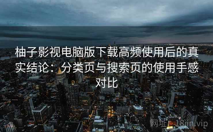 柚子影视电脑版下载高频使用后的真实结论:分类页与搜索页的使用手感对比 柚子影视电脑版下载高频使用后的真实结论:分类页与搜索页的使用手感对比