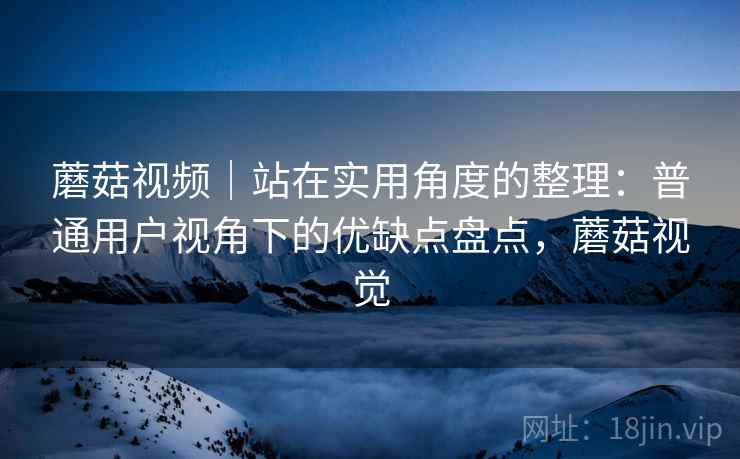 蘑菇视频|站在实用角度的整理:普通用户视角下的优缺点盘点,蘑菇视觉 蘑菇视频|站在实用角度的整理:普通用户视角下的优缺点盘点,蘑菇视觉