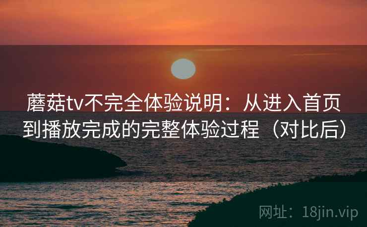 蘑菇tv不完全体验说明:从进入首页到播放完成的完整体验过程(对比后) 蘑菇tv不完全体验说明:从进入首页到播放完成的完整体验过程(对比后)