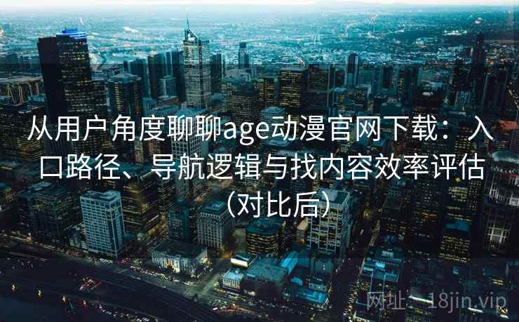 从用户角度聊聊age动漫官网下载:入口路径、导航逻辑与找内容效率评估(对比后) 从用户角度聊聊age动漫官网下载:入口路径、导航逻辑与找内容效率评估(对比后)