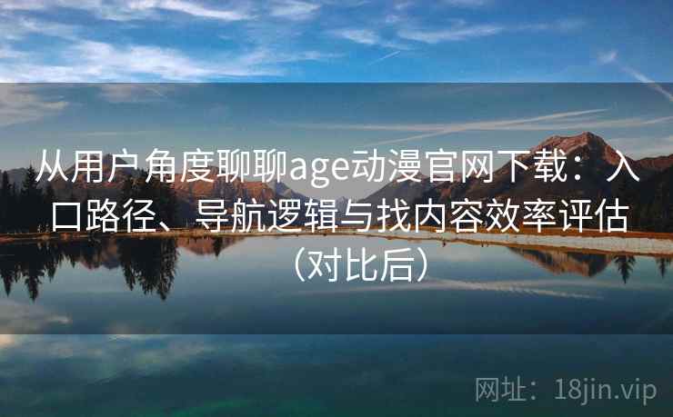 从用户角度聊聊age动漫官网下载:入口路径、导航逻辑与找内容效率评估(对比后) 从用户角度聊聊age动漫官网下载:入口路径、导航逻辑与找内容效率评估(对比后)