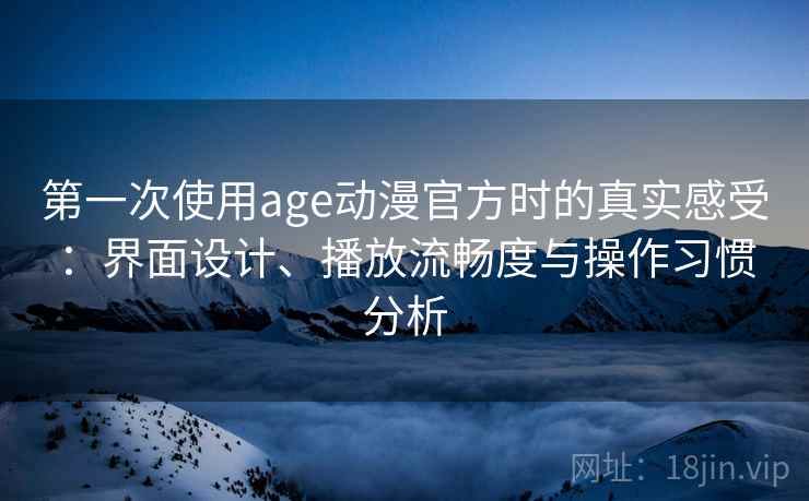 第一次使用age动漫官方时的真实感受:界面设计、播放流畅度与操作习惯分析 第一次使用age动漫官方时的真实感受:界面设计、播放流畅度与操作习惯分析