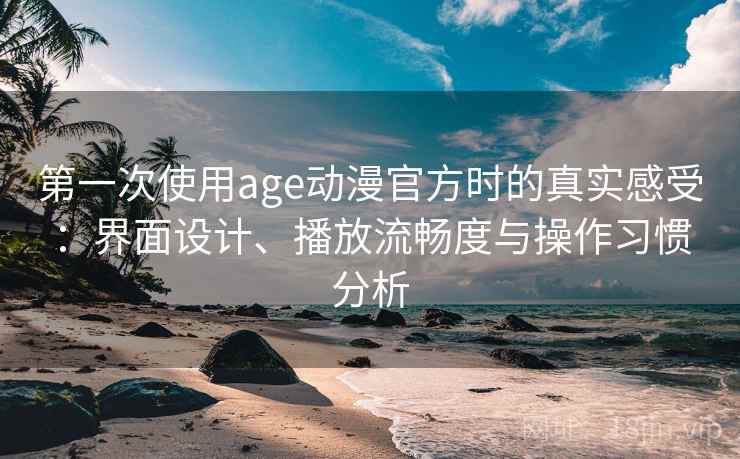 第一次使用age动漫官方时的真实感受:界面设计、播放流畅度与操作习惯分析 第一次使用age动漫官方时的真实感受:界面设计、播放流畅度与操作习惯分析