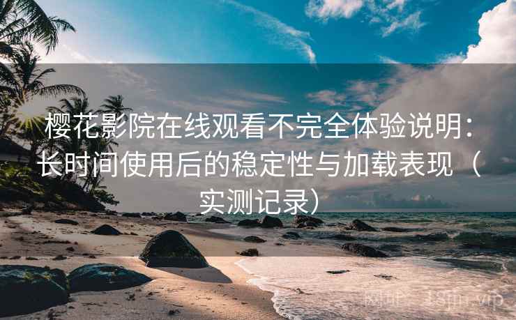 樱花影院在线观看不完全体验说明:长时间使用后的稳定性与加载表现(实测记录) 樱花影院在线观看不完全体验说明:长时间使用后的稳定性与加载表现(实测记录)