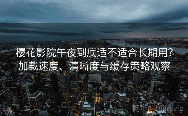 樱花影院午夜到底适不适合长期用?加载速度、清晰度与缓存策略观察 樱花影院午夜到底适不适合长期用?加载速度、清晰度与缓存策略观察