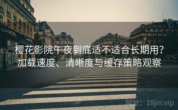 樱花影院午夜到底适不适合长期用?加载速度、清晰度与缓存策略观察 樱花影院午夜到底适不适合长期用?加载速度、清晰度与缓存策略观察