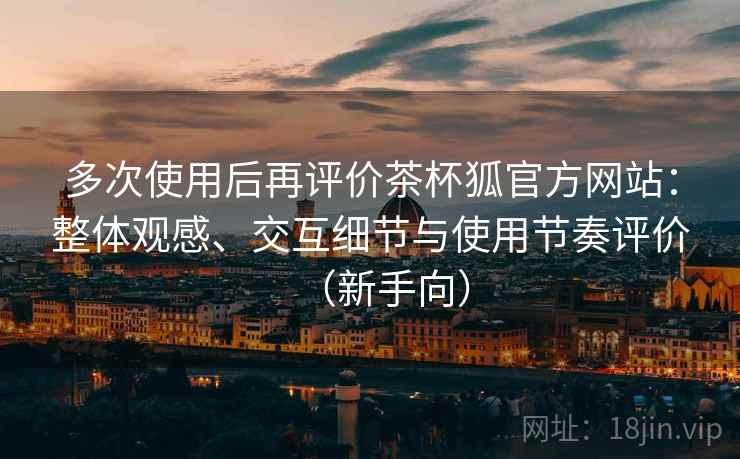 多次使用后再评价茶杯狐官方网站:整体观感、交互细节与使用节奏评价(新手向) 多次使用后再评价茶杯狐官方网站:整体观感、交互细节与使用节奏评价(新手向)