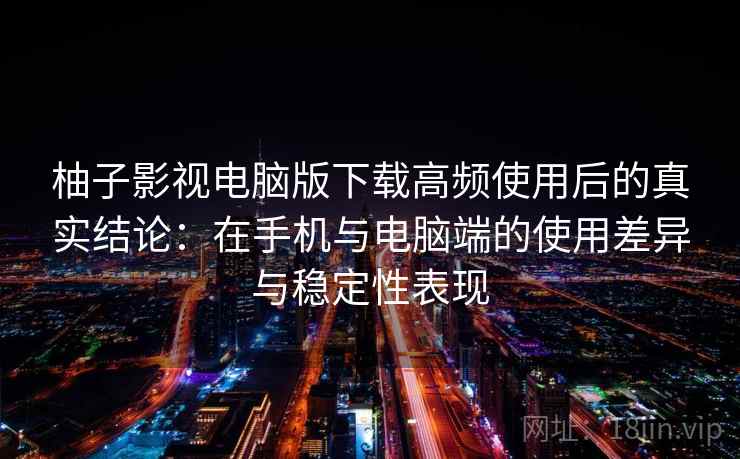 柚子影视电脑版下载高频使用后的真实结论:在手机与电脑端的使用差异与稳定性表现 柚子影视电脑版下载高频使用后的真实结论:在手机与电脑端的使用差异与稳定性表现